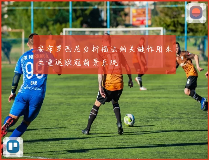 安布罗西尼分析福法纳关键作用米兰重返欧冠前景乐观