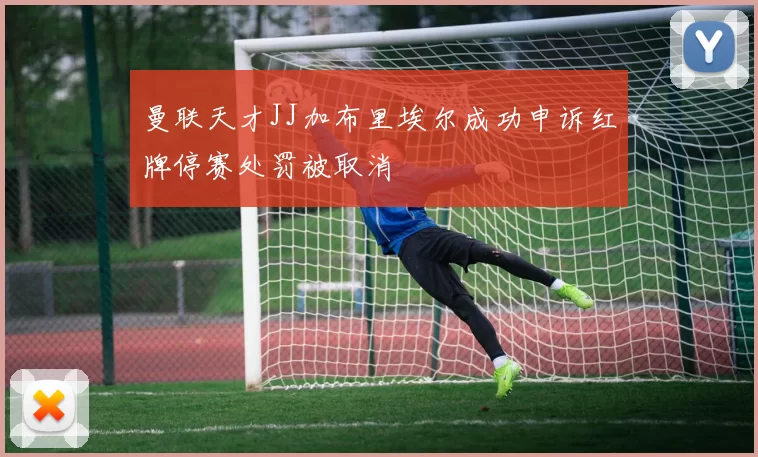 曼联天才JJ加布里埃尔成功申诉红牌停赛处罚被取消
