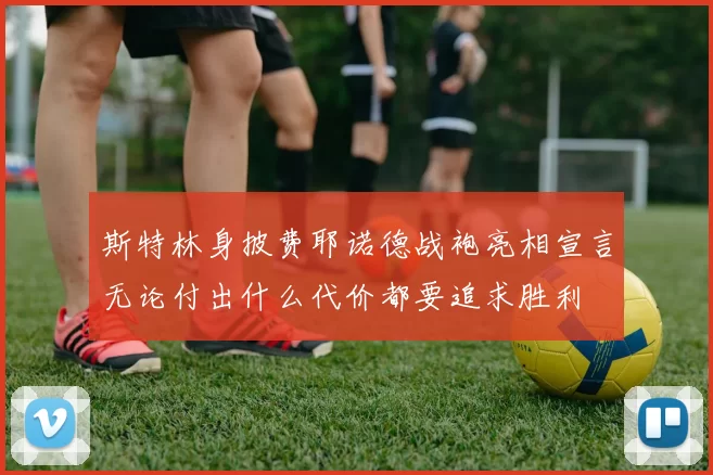 斯特林身披费耶诺德战袍亮相宣言无论付出什么代价都要追求胜利