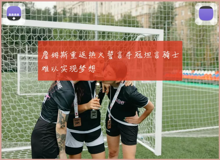 詹姆斯重返热火誓言夺冠坦言骑士难以实现梦想