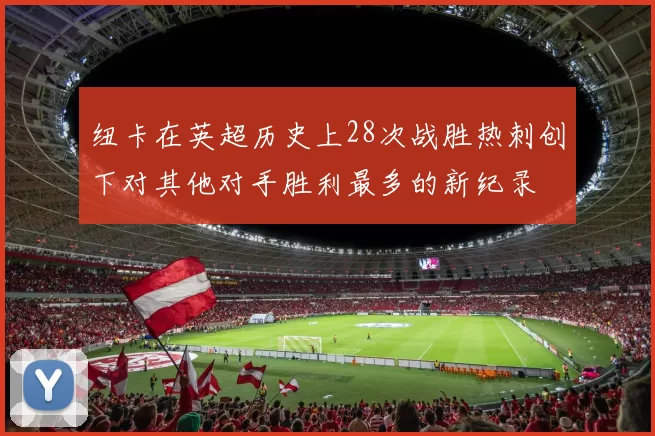 纽卡在英超历史上28次战胜热刺创下对其他对手胜利最多的新纪录