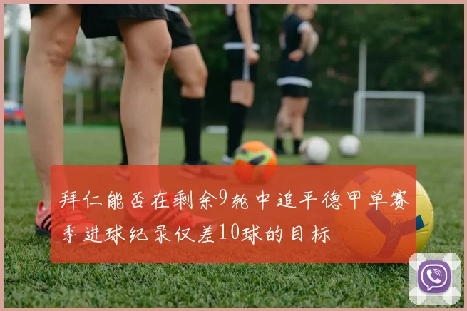 拜仁能否在剩余9轮中追平德甲单赛季进球纪录仅差10球的目标
