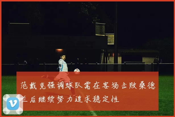 范戴克强调球队需在客场击败桑德兰后继续努力追求稳定性