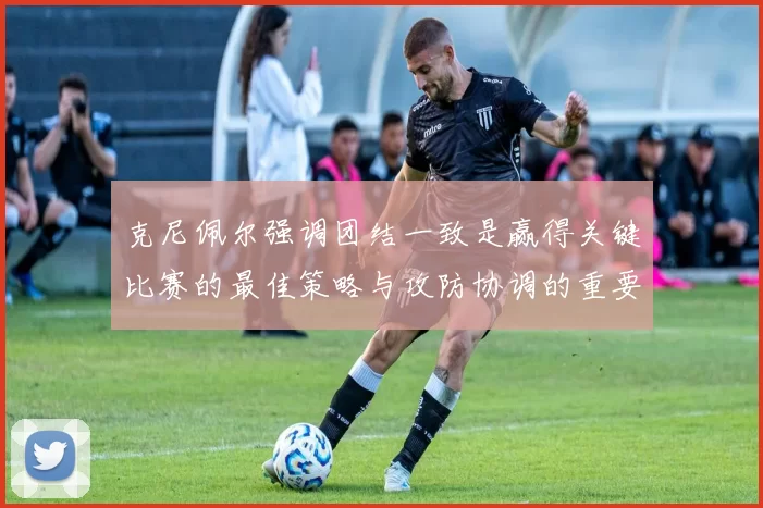 克尼佩尔强调团结一致是赢得关键比赛的最佳策略与攻防协调的重要性