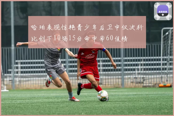 哈珀表现惊艳青少年后卫中仅次科比创下10场15分命中率60佳绩