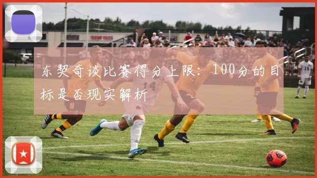 东契奇谈比赛得分上限：100分的目标是否现实解析