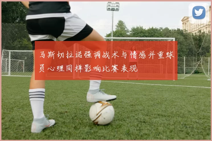 马斯切拉诺强调战术与情感并重球员心理同样影响比赛表现