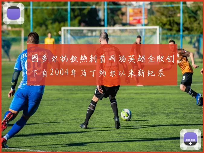图多尔执教热刺首两场英超全败创下自2004年马丁约尔以来新纪录
