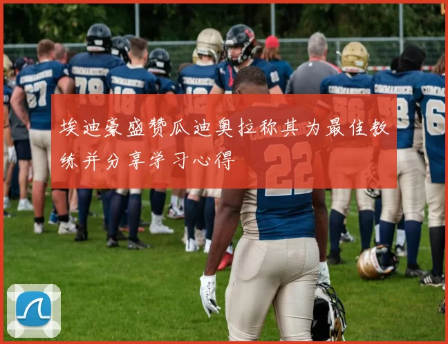 埃迪豪盛赞瓜迪奥拉称其为最佳教练并分享学习心得