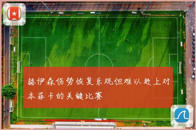 赫伊森伤势恢复乐观但难以赶上对本菲卡的关键比赛