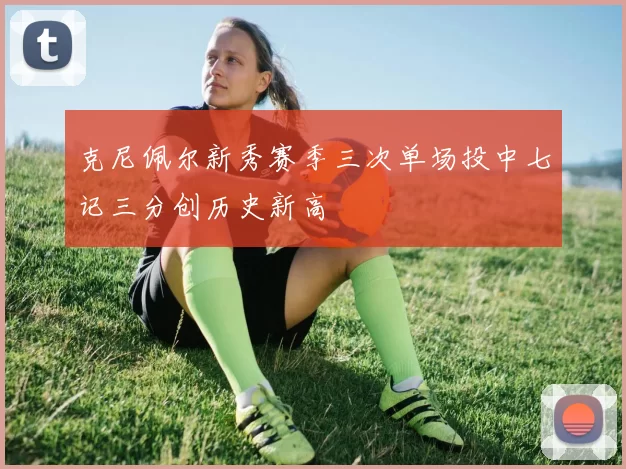 克尼佩尔新秀赛季三次单场投中七记三分创历史新高