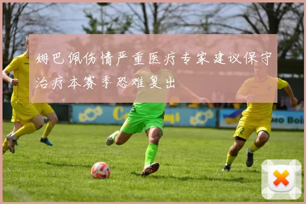 姆巴佩伤情严重医疗专家建议保守治疗本赛季恐难复出