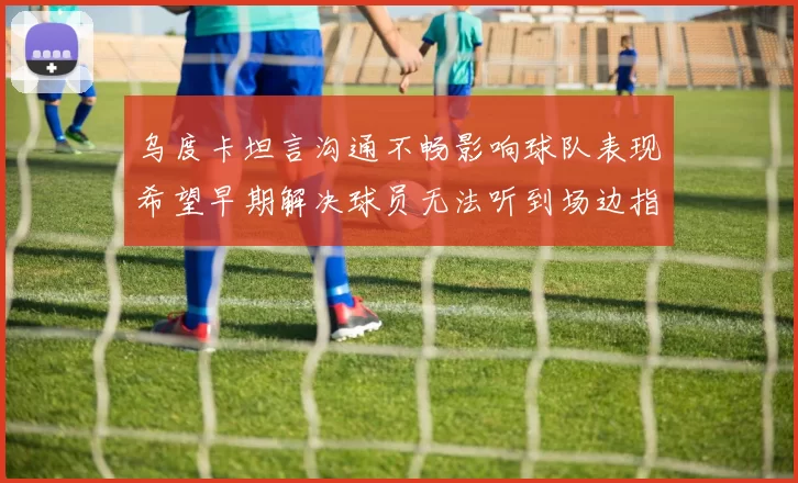 乌度卡坦言沟通不畅影响球队表现希望早期解决球员无法听到场边指令