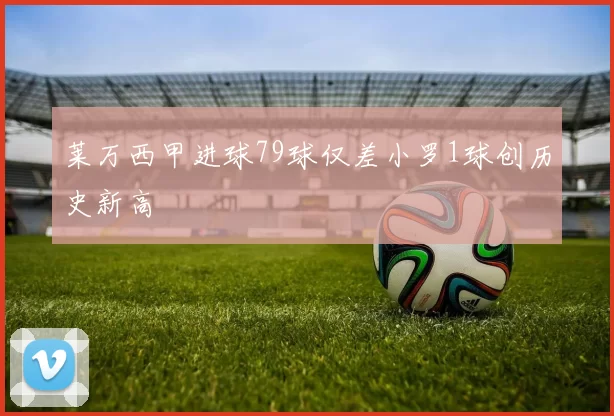 莱万西甲进球79球仅差小罗1球创历史新高