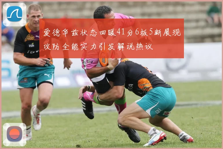爱德华兹状态回暖41分6板5断展现攻防全能实力引发解说热议