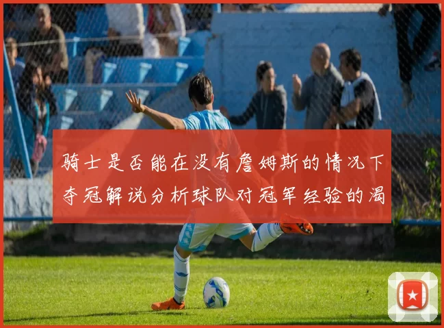 骑士是否能在没有詹姆斯的情况下夺冠解说分析球队对冠军经验的渴望与担忧
