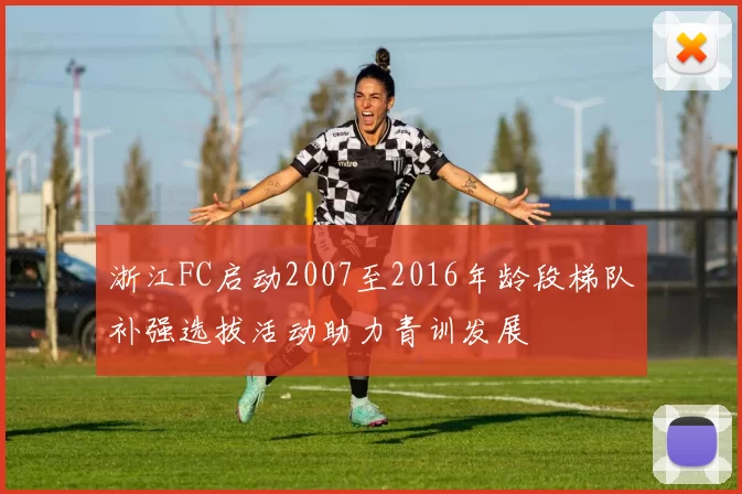 浙江FC启动2007至2016年龄段梯队补强选拔活动助力青训发展