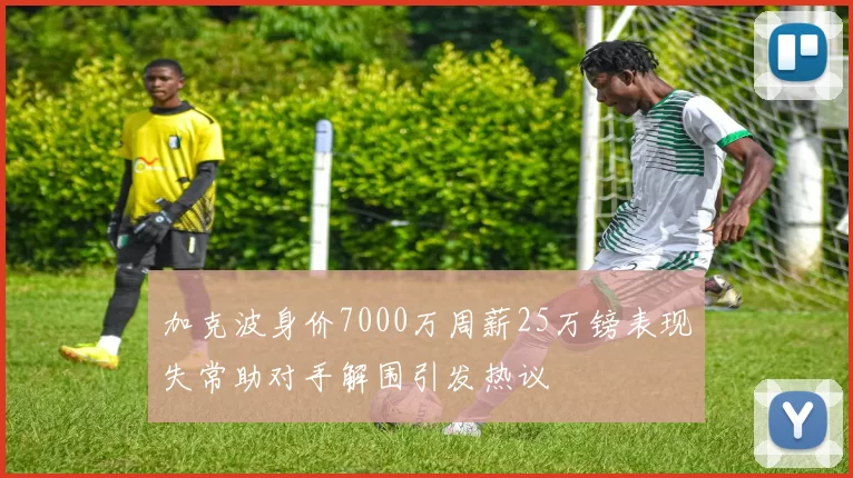 加克波身价7000万周薪25万镑表现失常助对手解围引发热议